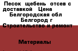 Песок, щебень, отсев с доставкой › Цена ­ 2 500 - Белгородская обл., Белгород г. Строительство и ремонт » Материалы   